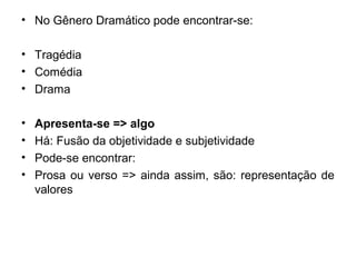 • No Gênero Dramático pode encontrar-se:
• Tragédia
• Comédia
• Drama
• Apresenta-se => algo
• Há: Fusão da objetividade e subjetividade
• Pode-se encontrar:
• Prosa ou verso => ainda assim, são: representação de
valores
 