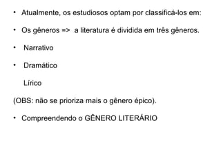 • Atualmente, os estudiosos optam por classificá-los em:
• Os gêneros => a literatura é dividida em três gêneros.
• Narrativo
• Dramático
Lírico
(OBS: não se prioriza mais o gênero épico).
• Compreendendo o GÊNERO LITERÁRIO
 