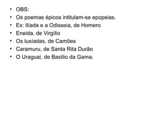 • OBS:
• Os poemas épicos intitulam-se epopeias.
• Ex: Ilíada e a Odisseia, de Homero
• Eneida, de Virgílio
• Os lusíadas, de Camões
• Caramuru, de Santa Rita Durão
• O Uraguai, de Basílio da Gama.
 