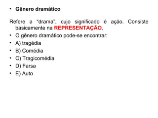• Gênero dramático
Refere a “drama”, cujo significado é ação. Consiste
basicamente na REPRESENTAÇÃO.
• O gênero dramático pode-se encontrar:
• A) tragédia
• B) Comédia
• C) Tragicomédia
• D) Farsa
• E) Auto
 