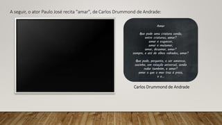 A seguir, o ator Paulo José recita "amar", de Carlos Drummond de Andrade:
Carlos Drummond de Andrade
 
