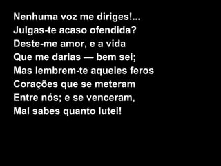 Nenhuma voz me diriges!...
Julgas-te acaso ofendida?
Deste-me amor, e a vida
Que me darias — bem sei;
Mas lembrem-te aqueles feros
Corações que se meteram
Entre nós; e se venceram,
Mal sabes quanto lutei!
 