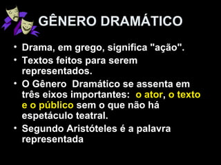 GÊNERO DRAMÁTICO
• Drama, em grego, significa "ação".
• Textos feitos para serem
representados.
• O Gênero Dramático se assenta em
três eixos importantes: o ator, o texto
e o público sem o que não há
espetáculo teatral.
• Segundo Aristóteles é a palavra
representada
 