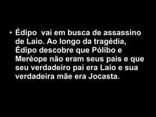 • Édipo vai em busca de assassino
de Laio. Ao longo da tragédia,
Édipo descobre que Pólibo e
Meréope não eram seus pais e que
seu verdadeiro pai era Laio e sua
verdadeira mãe era Jocasta.
 