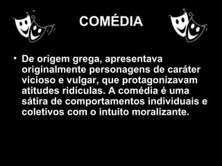 COMÉDIA
• De origem grega, apresentava
originalmente personagens de caráter
vicioso e vulgar, que protagonizavam
atitudes ridículas. A comédia é uma
sátira de comportamentos individuais e
coletivos com o intuito moralizante.
 