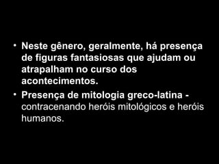 • Neste gênero, geralmente, há presença
de figuras fantasiosas que ajudam ou
atrapalham no curso dos
acontecimentos.
• Presença de mitologia greco-latina -
contracenando heróis mitológicos e heróis
humanos.
 