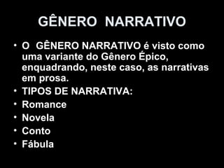 GÊNERO NARRATIVO
• O GÊNERO NARRATIVO é visto como
uma variante do Gênero Épico,
enquadrando, neste caso, as narrativas
em prosa.
• TIPOS DE NARRATIVA:
• Romance
• Novela
• Conto
• Fábula
 