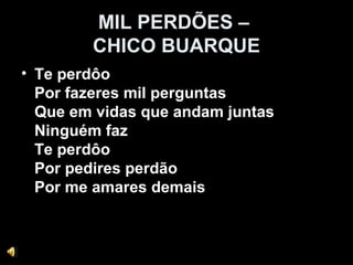 MIL PERDÕES –
CHICO BUARQUE
• Te perdôo
Por fazeres mil perguntas
Que em vidas que andam juntas
Ninguém faz
Te perdôo
Por pedires perdão
Por me amares demais
 