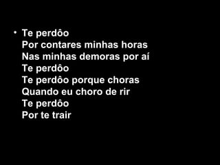 • Te perdôo
Por contares minhas horas
Nas minhas demoras por aí
Te perdôo
Te perdôo porque choras
Quando eu choro de rir
Te perdôo
Por te trair
 