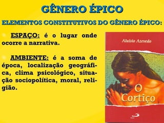 GÊNERO ÉPICO ESPAÇO:  é o lugar onde ocorre a narrativa. AMBIENTE:  é a soma de época, localização geográfi-ca, clima psicológico, situa-ção sociopolítica, moral, reli-gião. ELEMENTOS CONSTITUTIVOS DO GÊNERO ÉPICO: 