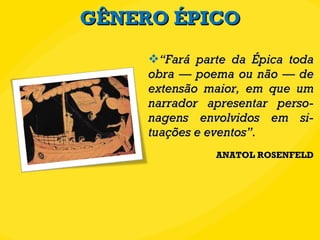GÊNERO ÉPICO “ Fará parte da Épica toda obra — poema ou não — de extensão maior, em que um narrador apresentar perso-nagens envolvidos em si-tuações e eventos”.  ANATOL ROSENFELD 