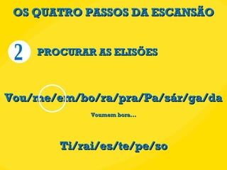 OS QUATRO PASSOS DA ESCANSÃO PROCURAR AS ELISÕES Vou/me/em/bo/ra/pra/Pa/sár/ga/da Ti/rai/es/te/pe/so Voumem bora... 2 