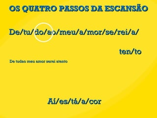 OS QUATRO PASSOS DA ESCANSÃO De/tu/do/ao/meu/a/mor/se/rei/a/ ten/to Aí/es/tá/a/cor De tudao meu amor serei atento 
