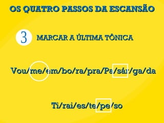 OS QUATRO PASSOS DA ESCANSÃO 3 MARCAR A ÚLTIMA TÔNICA Vou/me/em/bo/ra/pra/Pa/sár/ga/da Ti/rai/es/te/pe/so 