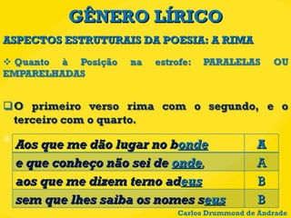 GÊNERO LÍRICO ASPECTOS ESTRUTURAIS DA POESIA: A RIMA Carlos Drummond de Andrade Aos que me dão lugar no b onde A e que conheço não sei de  onde , A aos que me dizem terno ad eus B sem que lhes saiba os nomes s eus B 