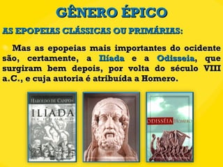 GÊNERO ÉPICO Mas as epopeias mais importantes do ocidente são, certamente, a  Ilíada  e a  Odisseia , que surgiram bem depois, por volta do século VIII a.C., e cuja autoria é atribuída a Homero. AS EPOPEIAS CLÁSSICAS OU PRIMÁRIAS: 