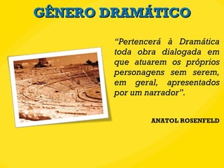 GÊNERO DRAMÁTICO “ Pertencerá à Dramática toda obra dialogada em que atuarem os próprios personagens sem serem, em geral, apresentados por um narrador”. ANATOL ROSENFELD 