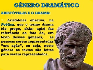 GÊNERO DRAMÁTICO Aristóteles observa, na  Poética , que o termo drama (do grego,  drân : agir) faz referência ao fato de, em texto desses gêneros,  as pessoas serem representadas “em ação”, ou seja, neste gênero os textos são feitos para serem representados. ARISTÓTELES E O DRAMA: 