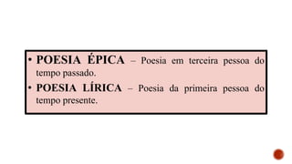 • POESIA ÉPICA – Poesia em terceira pessoa do
tempo passado.
• POESIA LÍRICA – Poesia da primeira pessoa do
tempo presente.
 