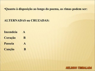 Quanto à disposição ao longo do poema, as rimas podem ser:     ALTERNADAS ou CRUZADAS:   Incendeia  A Coração  B Passeia  A Canção  B 