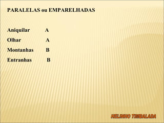 PARALELAS ou EMPARELHADAS   Aniquilar  A Olhar  A Montanhas  B Entranhas  B 