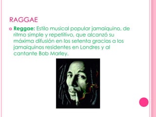 RAGGAEReggae: Estilo musical popular jamaiquino, de ritmo simple y repetitivo, que alcanzó su máxima difusión en los setenta gracias a los jamaiquinos residentes en Londres y al cantante Bob Marley.