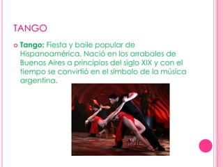 TANGOTango: Fiesta y baile popular de Hispanoamérica. Nació en los arrabales de Buenos Aires a principios del siglo XIX y con el tiempo se convirtió en el símbolo de la música argentina.