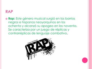 RAPRap: Este género musical surgió en los barrios negros e hispanos neoyorquinos en los ochenta y alcanzó su apogeo en los noventa. Se caracteriza por un juego de réplicas y contrarréplicas de lenguaje combativo.