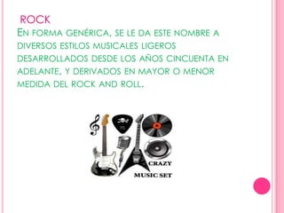  ROCK      En forma genérica, se le da este nombre a diversos estilos musicales ligeros desarrollados desde los años cincuenta en adelante, y derivados en mayor o menor medida del rock and roll.       