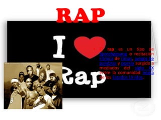 RAP
  • El rap es un tipo de
    Sprechgesang o recitación
    rítmica de rimas, juegos de
    palabras y poesía surgido a
    mediados del siglo XX
    entre la comunidad negra
    de los Estados Unidos.
 