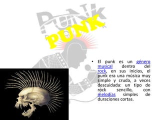 • El punk es un género
  musical     dentro    del
  rock, en sus inicios, el
  punk era una música muy
  simple y cruda, a veces
  descuidada: un tipo de
  rock     sencillo,   con
  melodías    simples   de
  duraciones cortas.
 