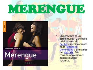 MERENGUE
     • El merengue es un
       estilo musical y de baile
       originado en el
       Caribe, específicamente
       en la República
       Dominicana a principios
       del siglo XIX. Está
       considerado como el
       género musical
       nacional.
 