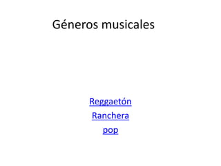 Géneros musicales
Reggaetón
Ranchera
pop
 