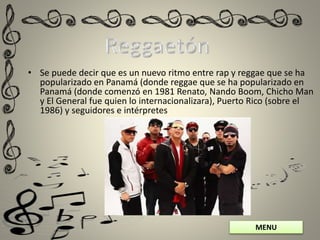 MENU
• Se puede decir que es un nuevo ritmo entre rap y reggae que se ha
popularizado en Panamá (donde reggae que se ha popularizado en
Panamá (donde comenzó en 1981 Renato, Nando Boom, Chicho Man
y El General fue quien lo internacionalizara), Puerto Rico (sobre el
1986) y seguidores e intérpretes
 