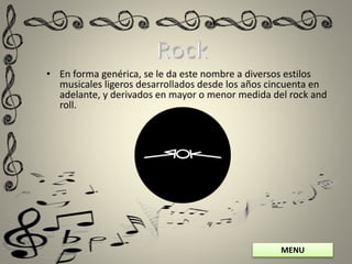 MENU
• En forma genérica, se le da este nombre a diversos estilos
musicales ligeros desarrollados desde los años cincuenta en
adelante, y derivados en mayor o menor medida del rock and
roll.
 