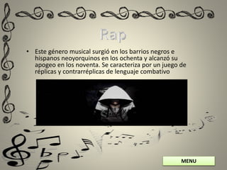 MENU
• Este género musical surgió en los barrios negros e
hispanos neoyorquinos en los ochenta y alcanzó su
apogeo en los noventa. Se caracteriza por un juego de
réplicas y contrarréplicas de lenguaje combativo
 