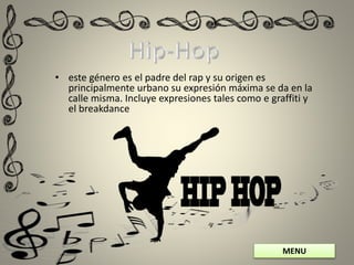 MENU
• este género es el padre del rap y su origen es
principalmente urbano su expresión máxima se da en la
calle misma. Incluye expresiones tales como e graffiti y
el breakdance
 