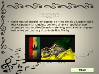 MENU
• Estilo musical popular jamaiquino, de ritmo simple y Reggae: Estilo
musical popular jamaiquino, de ritmo simple y repetitivo, que
alcanzó su máxima difusión en los setenta gracias a los jamaiquinos
residentes en Londres y al cantante Bob Marley
 