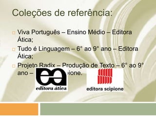Coleções de referência:
 Viva Português – Ensino Médio – Editora
Ática;
 Tudo é Linguagem – 6° ao 9° ano – Editora
Ática;
 Projeto Radix – Produção de Texto – 6° ao 9°
ano – Editora Scipione.
 