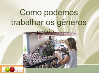 Como podemos
trabalhar os gêneros
orais...
 