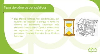 Tiposde génerosperiodísticos
 Las breves: Noticias muy condensadas, por
razones de espacio o porque el tema no
amerita un tratamiento separado más
extenso. Estas breves cápsulas informativas
se agrupan en diversas páginas del
periódico: También llamadas Ecos, Flash o
Baranda.
 