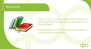 Bibliografía
 García, Víctor y Gutiérrez, Liliana (2011): Manual de
géneros periodísticos, Ecoe ediciones, Universidad de La
Sabana, Bogotá.
 Santos, Rafael (2000): El Tiempo, Manual de redacción,
Casa Editorial El Tiempo, Bogotá.
 
