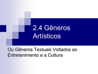 2.4 Gêneros
Artísticos
Ou Gêneros Textuais Voltados ao
Entretenimento e a Cultura
 