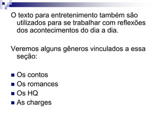 O texto para entretenimento também são
utilizados para se trabalhar com reflexões
dos acontecimentos do dia a dia.
Veremos alguns gêneros vinculados a essa
seção:
 Os contos
 Os romances
 Os HQ
 As charges
 