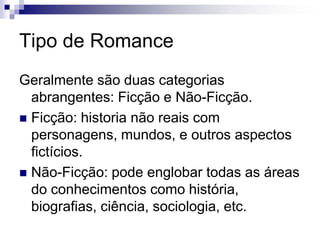 Tipo de Romance
Geralmente são duas categorias
abrangentes: Ficção e Não-Ficção.
 Ficção: historia não reais com
personagens, mundos, e outros aspectos
fictícios.
 Não-Ficção: pode englobar todas as áreas
do conhecimentos como história,
biografias, ciência, sociologia, etc.
 