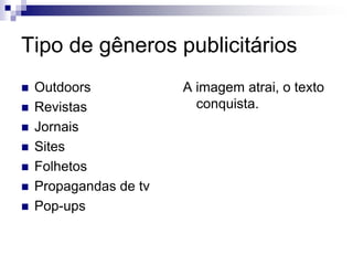 Tipo de gêneros publicitários
 Outdoors
 Revistas
 Jornais
 Sites
 Folhetos
 Propagandas de tv
 Pop-ups
A imagem atrai, o texto
conquista.
 