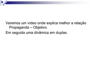 Veremos um vídeo onde explica melhor a relação
Propaganda – Objetivo.
Em seguida uma dinâmica em duplas.
 