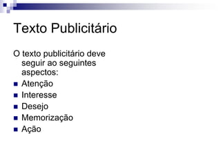 Texto Publicitário
O texto publicitário deve
seguir ao seguintes
aspectos:
 Atenção
 Interesse
 Desejo
 Memorização
 Ação
 