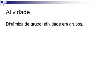 Atividade
Dinâmica de grupo: atividade em grupos.
 