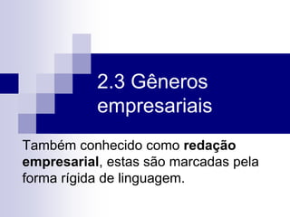 2.3 Gêneros
empresariais
Também conhecido como redação
empresarial, estas são marcadas pela
forma rígida de linguagem.
 
